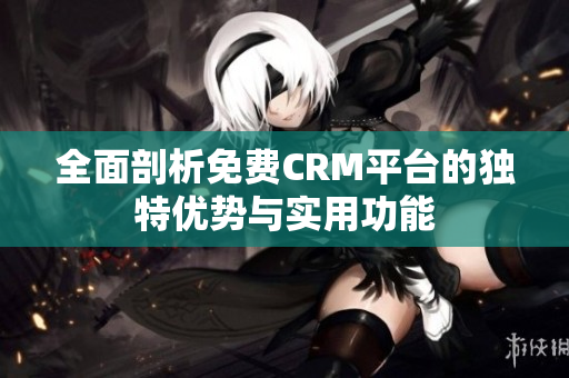 全面剖析免费CRM平台的独特优势与实用功能