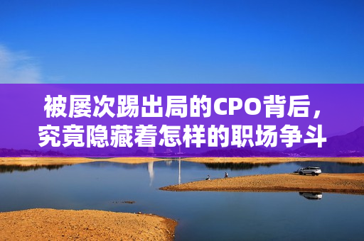 被屡次踢出局的CPO背后，究竟隐藏着怎样的职场争斗？