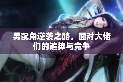 男配角逆袭之路，面对大佬们的追捧与竞争