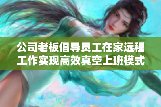 公司老板倡导员工在家远程工作实现高效真空上班模式