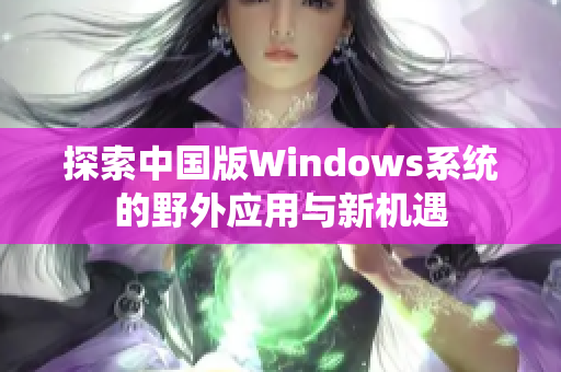 探索中国版Windows系统的野外应用与新机遇
