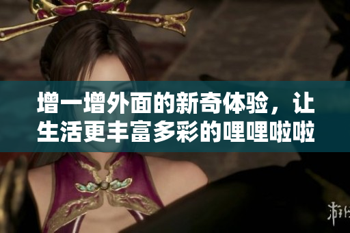 增一增外面的新奇体验，让生活更丰富多彩的哩哩啦啦