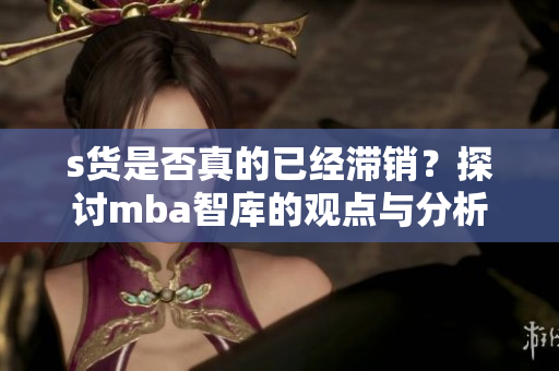 s货是否真的已经滞销？探讨mba智库的观点与分析