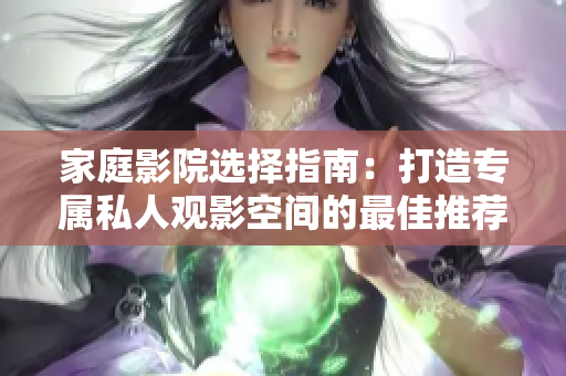 家庭影院选择指南：打造专属私人观影空间的最佳推荐
