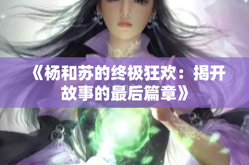《杨和苏的终极狂欢：揭开故事的最后篇章》