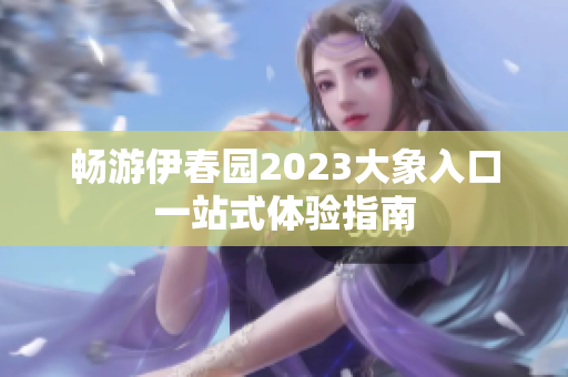 畅游伊春园2023大象入口一站式体验指南