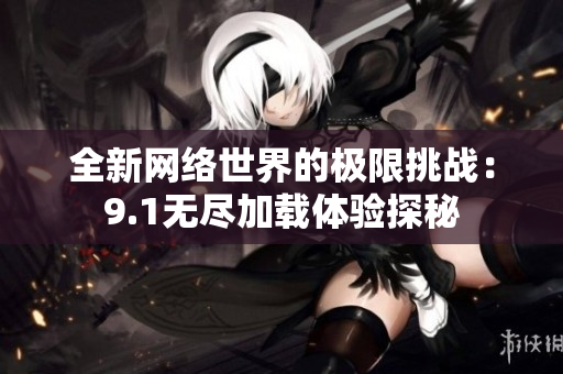 全新网络世界的极限挑战：9.1无尽加载体验探秘