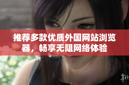 推荐多款优质外国网站浏览器，畅享无阻网络体验