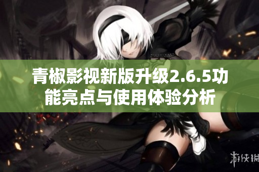 青椒影视新版升级2.6.5功能亮点与使用体验分析
