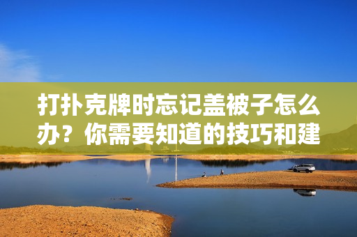 打扑克牌时忘记盖被子怎么办？你需要知道的技巧和建议