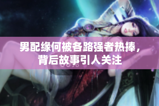 男配缘何被各路强者热捧，背后故事引人关注