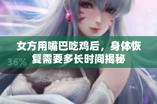 女方用嘴巴吃鸡后，身体恢复需要多长时间揭秘