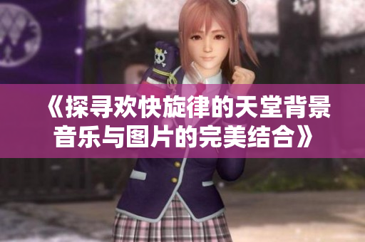 《探寻欢快旋律的天堂背景音乐与图片的完美结合》