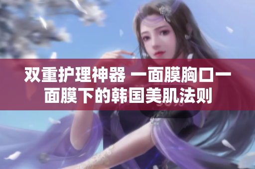 双重护理神器 一面膜胸口一面膜下的韩国美肌法则