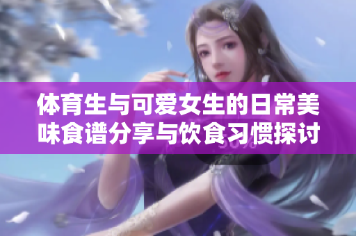 体育生与可爱女生的日常美味食谱分享与饮食习惯探讨
