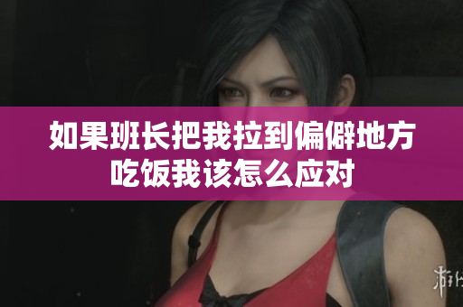 如果班长把我拉到偏僻地方吃饭我该怎么应对