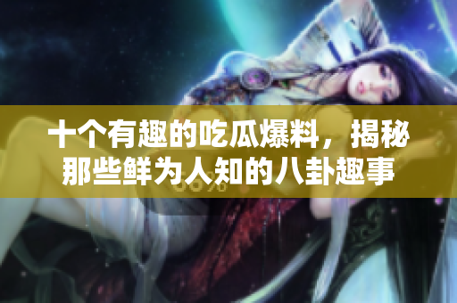 十个有趣的吃瓜爆料，揭秘那些鲜为人知的八卦趣事