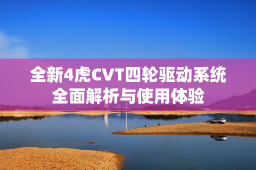 全新4虎CVT四轮驱动系统全面解析与使用体验
