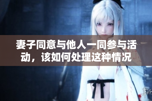 妻子同意与他人一同参与活动，该如何处理这种情况