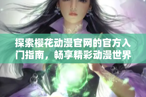 探索樱花动漫官网的官方入门指南，畅享精彩动漫世界