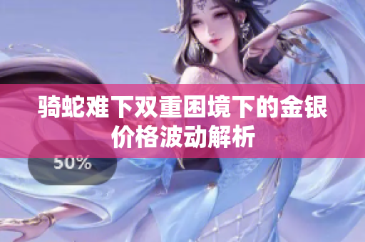 骑蛇难下双重困境下的金银价格波动解析