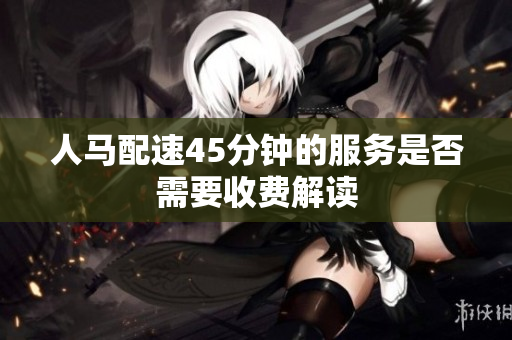 人马配速45分钟的服务是否需要收费解读
