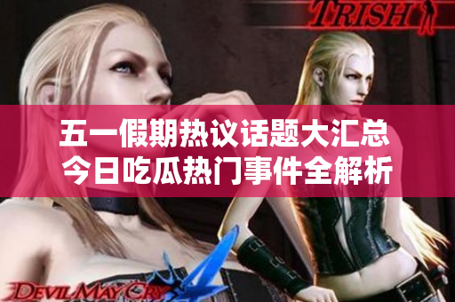 五一假期热议话题大汇总 今日吃瓜热门事件全解析