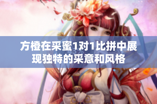 方橙在采蜜1对1比拼中展现独特的采意和风格