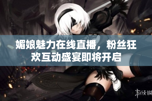 媚娘魅力在线直播，粉丝狂欢互动盛宴即将开启