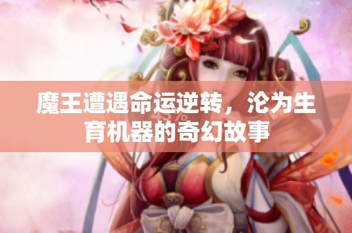 魔王遭遇命运逆转，沦为生育机器的奇幻故事