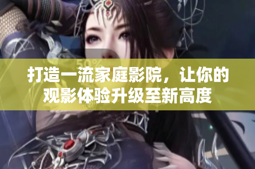 打造一流家庭影院，让你的观影体验升级至新高度