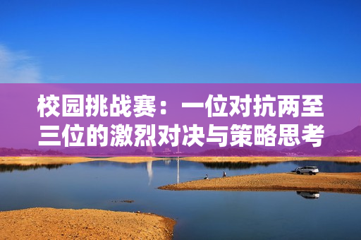 校园挑战赛：一位对抗两至三位的激烈对决与策略思考