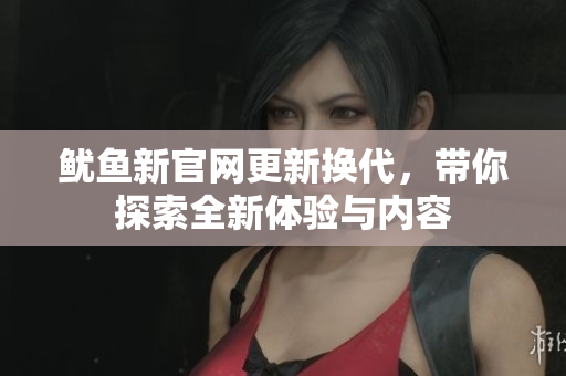 鱿鱼新官网更新换代，带你探索全新体验与内容