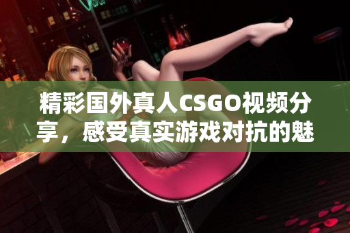精彩国外真人CSGO视频分享，感受真实游戏对抗的魅力