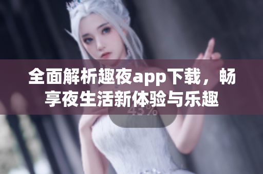 全面解析趣夜app下载，畅享夜生活新体验与乐趣