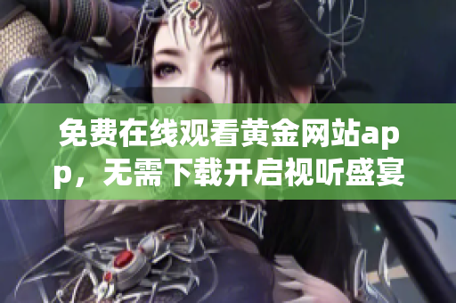 免费在线观看黄金网站app，无需下载开启视听盛宴