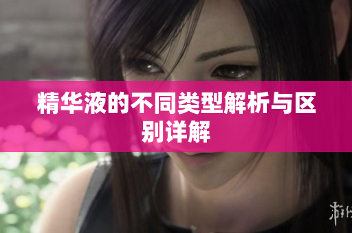 精华液的不同类型解析与区别详解