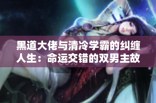 黑道大佬与清冷学霸的纠缠人生：命运交错的双男主故事