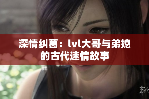 深情纠葛：lvl大哥与弟媳的古代迷情故事