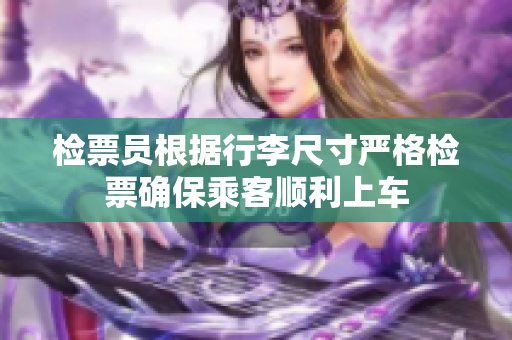 检票员根据行李尺寸严格检票确保乘客顺利上车