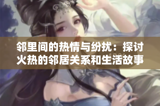 邻里间的热情与纷扰：探讨火热的邻居关系和生活故事