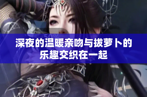 深夜的温暖亲吻与拔萝卜的乐趣交织在一起