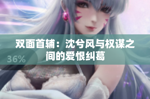 双面首辅：沈兮风与权谋之间的爱恨纠葛