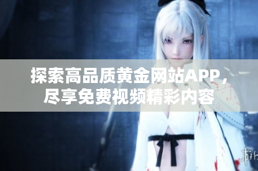 探索高品质黄金网站APP，尽享免费视频精彩内容
