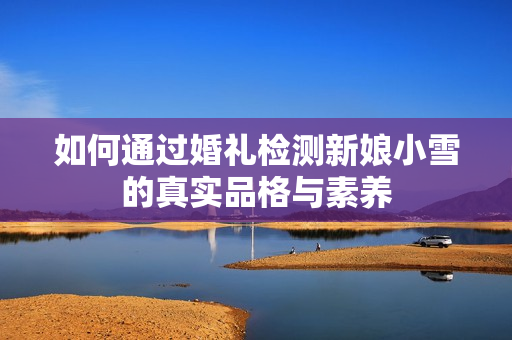 如何通过婚礼检测新娘小雪的真实品格与素养