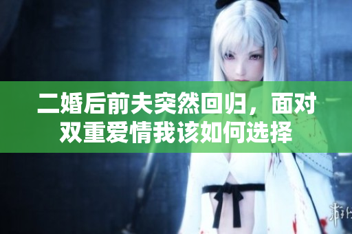 二婚后前夫突然回归，面对双重爱情我该如何选择