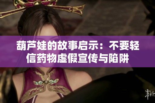 葫芦娃的故事启示：不要轻信药物虚假宣传与陷阱
