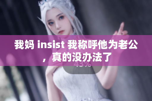 我妈 insist 我称呼他为老公，真的没办法了