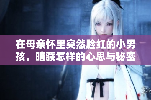 在母亲怀里突然脸红的小男孩，暗藏怎样的心思与秘密