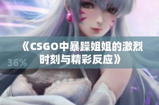 《CSGO中暴躁姐姐的激烈时刻与精彩反应》